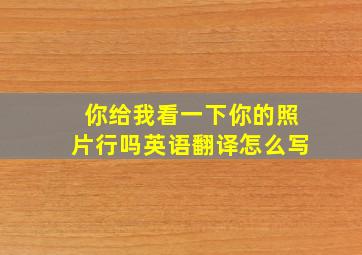 你给我看一下你的照片行吗英语翻译怎么写