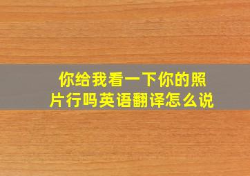 你给我看一下你的照片行吗英语翻译怎么说