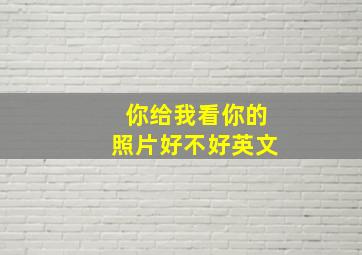 你给我看你的照片好不好英文