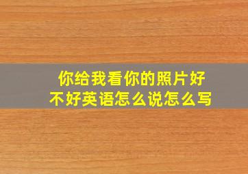 你给我看你的照片好不好英语怎么说怎么写