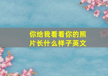 你给我看看你的照片长什么样子英文