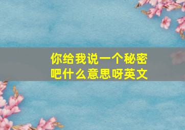 你给我说一个秘密吧什么意思呀英文