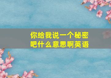 你给我说一个秘密吧什么意思啊英语