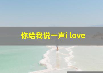 你给我说一声i love