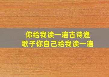 你给我读一遍古诗渔歌子你自己给我读一遍