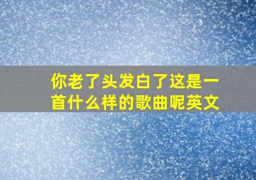 你老了头发白了这是一首什么样的歌曲呢英文