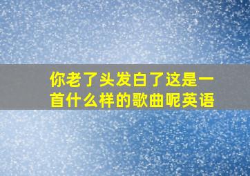 你老了头发白了这是一首什么样的歌曲呢英语