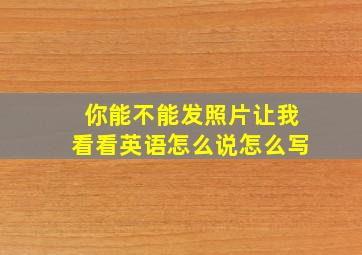 你能不能发照片让我看看英语怎么说怎么写