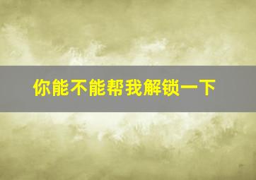 你能不能帮我解锁一下