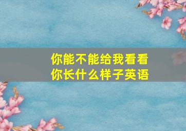 你能不能给我看看你长什么样子英语