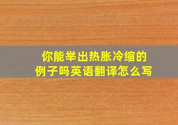 你能举出热胀冷缩的例子吗英语翻译怎么写