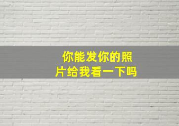 你能发你的照片给我看一下吗