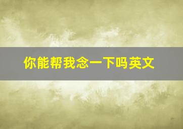 你能帮我念一下吗英文