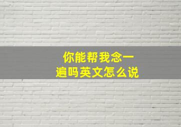 你能帮我念一遍吗英文怎么说