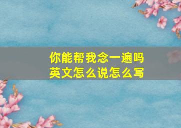 你能帮我念一遍吗英文怎么说怎么写