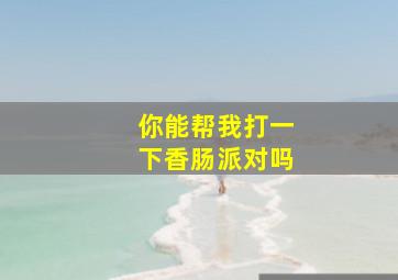 你能帮我打一下香肠派对吗