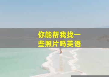 你能帮我找一些照片吗英语