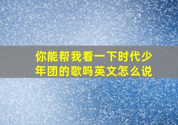 你能帮我看一下时代少年团的歌吗英文怎么说