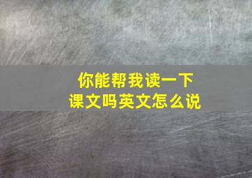 你能帮我读一下课文吗英文怎么说