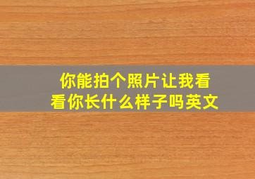 你能拍个照片让我看看你长什么样子吗英文