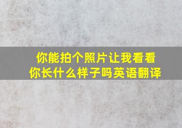 你能拍个照片让我看看你长什么样子吗英语翻译