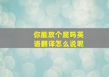 你能放个屁吗英语翻译怎么说呢