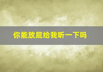 你能放屁给我听一下吗