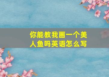 你能教我画一个美人鱼吗英语怎么写