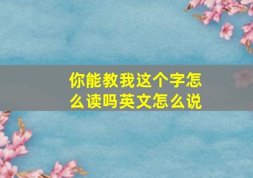 你能教我这个字怎么读吗英文怎么说