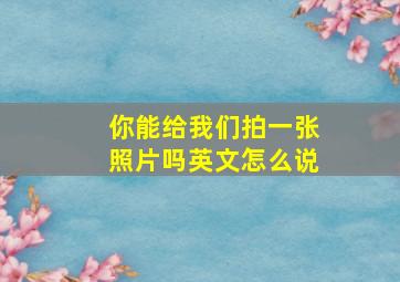 你能给我们拍一张照片吗英文怎么说