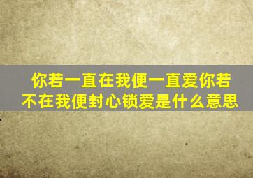 你若一直在我便一直爱你若不在我便封心锁爱是什么意思