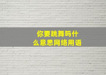 你要跳舞吗什么意思网络用语