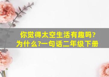 你觉得太空生活有趣吗?为什么?一句话二年级下册