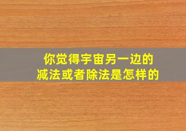 你觉得宇宙另一边的减法或者除法是怎样的