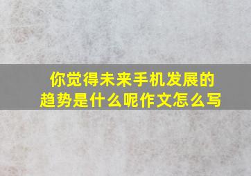 你觉得未来手机发展的趋势是什么呢作文怎么写