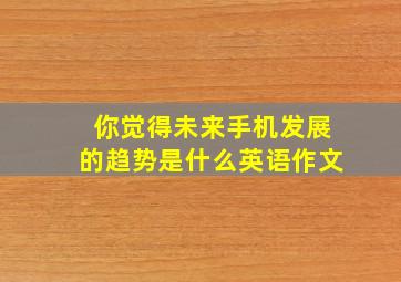 你觉得未来手机发展的趋势是什么英语作文