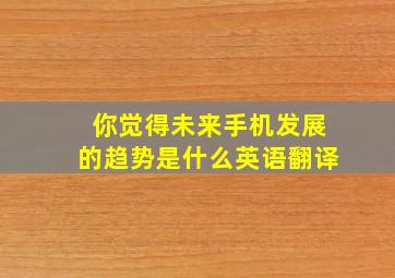 你觉得未来手机发展的趋势是什么英语翻译