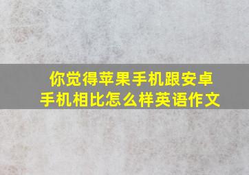 你觉得苹果手机跟安卓手机相比怎么样英语作文