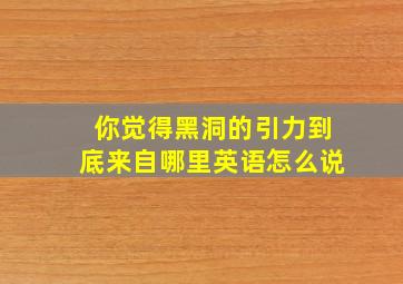 你觉得黑洞的引力到底来自哪里英语怎么说