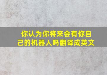 你认为你将来会有你自己的机器人吗翻译成英文