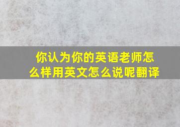 你认为你的英语老师怎么样用英文怎么说呢翻译