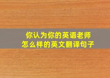 你认为你的英语老师怎么样的英文翻译句子