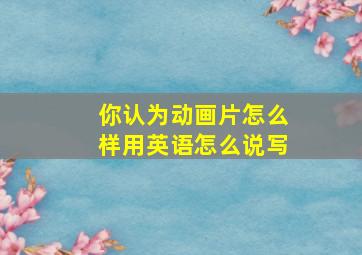 你认为动画片怎么样用英语怎么说写