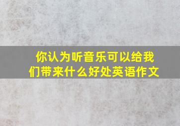 你认为听音乐可以给我们带来什么好处英语作文