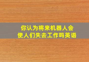 你认为将来机器人会使人们失去工作吗英语