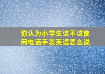 你认为小学生该不该使用电话手表英语怎么说