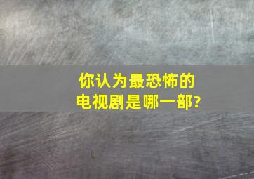 你认为最恐怖的电视剧是哪一部?