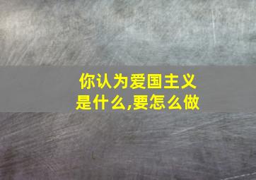 你认为爱国主义是什么,要怎么做