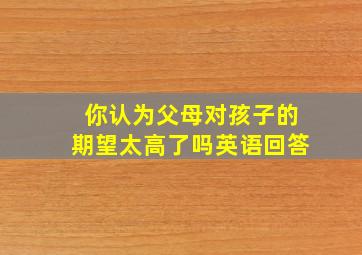 你认为父母对孩子的期望太高了吗英语回答