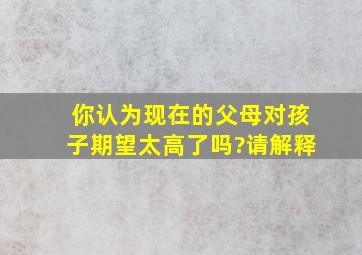 你认为现在的父母对孩子期望太高了吗?请解释